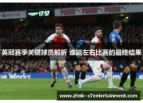 英冠赛季关键球员解析 谁能左右比赛的最终结果 英冠赛季关键球员解析 谁能左右比赛的最终结果
