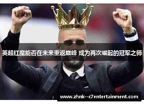 英超红魔能否在未来重返巅峰 成为再次崛起的冠军之师 英超红魔能否在未来重返巅峰 成为再次崛起的冠军之师