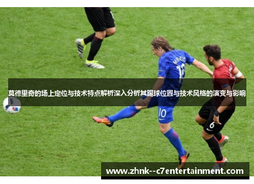 莫德里奇的场上定位与技术特点解析深入分析其踢球位置与技术风格的演变与影响