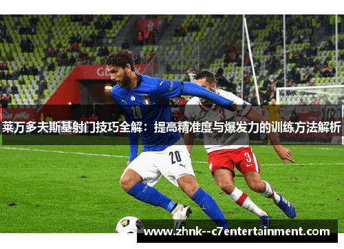 莱万多夫斯基射门技巧全解：提高精准度与爆发力的训练方法解析