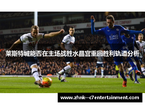 莱斯特城能否在主场战胜水晶宫重回胜利轨道分析