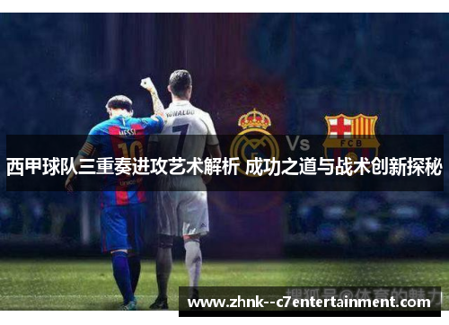 西甲球队三重奏进攻艺术解析 成功之道与战术创新探秘