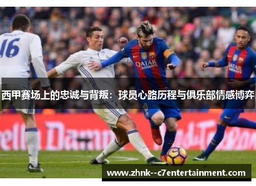 西甲赛场上的忠诚与背叛：球员心路历程与俱乐部情感博弈
