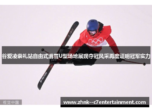 谷爱凌崇礼站自由式滑雪U型场地展现夺冠风采再度证明冠军实力