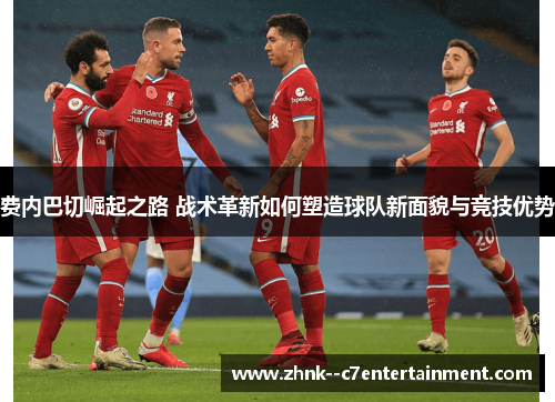 费内巴切崛起之路 战术革新如何塑造球队新面貌与竞技优势
