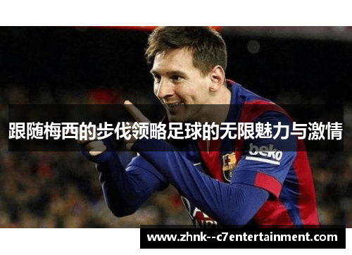 跟随梅西的步伐领略足球的无限魅力与激情 跟随梅西的步伐领略足球的无限魅力与激情