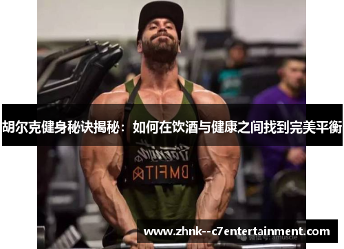 胡尔克健身秘诀揭秘:如何在饮酒与健康之间找到完美平衡 胡尔克健身秘诀揭秘:如何在饮酒与健康之间找到完美平衡