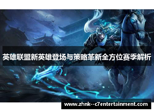 英雄联盟新英雄登场与策略革新全方位赛季解析