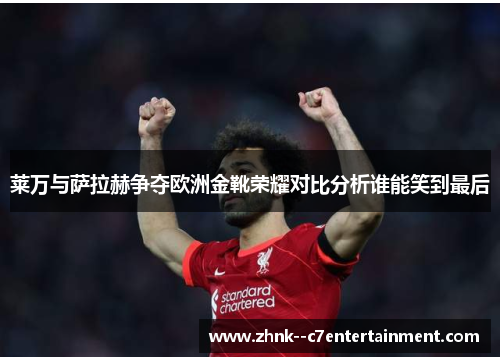 莱万与萨拉赫争夺欧洲金靴荣耀对比分析谁能笑到最后 莱万与萨拉赫争夺欧洲金靴荣耀对比分析谁能笑到最后