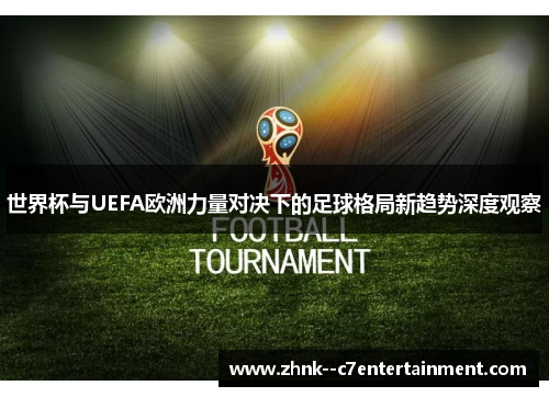 世界杯与UEFA欧洲力量对决下的足球格局新趋势深度观察