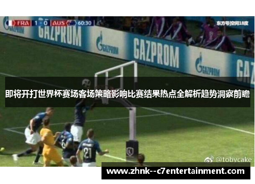 即将开打世界杯赛场客场策略影响比赛结果热点全解析趋势洞察前瞻