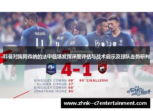 科曼对阵阿森纳的法甲临场发挥深度评估与战术启示及球队走势研判