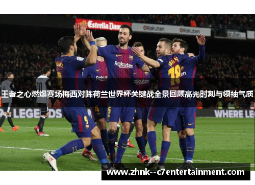 王者之心燃爆赛场梅西对阵荷兰世界杯关键战全景回顾高光时刻与领袖气质