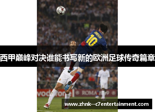 西甲巅峰对决谁能书写新的欧洲足球传奇篇章 西甲巅峰对决谁能书写新的欧洲足球传奇篇章