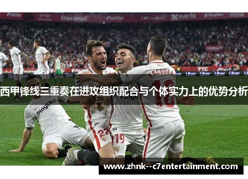 西甲锋线三重奏在进攻组织配合与个体实力上的优势分析