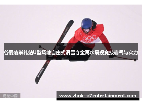 谷爱凌崇礼站U型场地自由式滑雪夺金再次展现竞技霸气与实力 谷爱凌崇礼站U型场地自由式滑雪夺金再次展现竞技霸气与实力