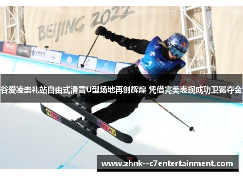 谷爱凌崇礼站自由式滑雪U型场地再创辉煌 凭借完美表现成功卫冕夺金
