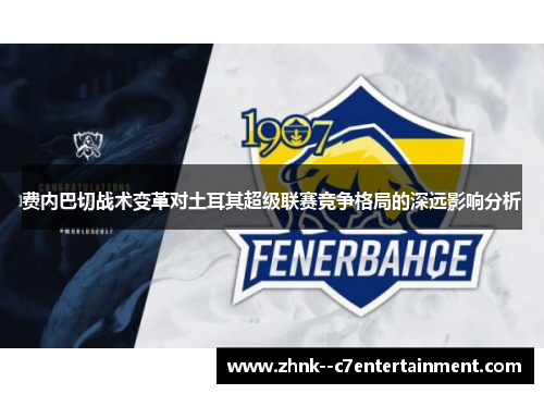 费内巴切战术变革对土耳其超级联赛竞争格局的深远影响分析 费内巴切战术变革对土耳其超级联赛竞争格局的深远影响分析