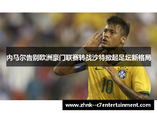 内马尔告别欧洲豪门联赛转战沙特掀起足坛新格局