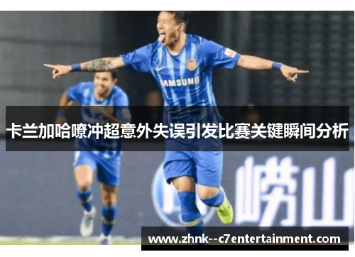 卡兰加哈嘹冲超意外失误引发比赛关键瞬间分析 卡兰加哈嘹冲超意外失误引发比赛关键瞬间分析