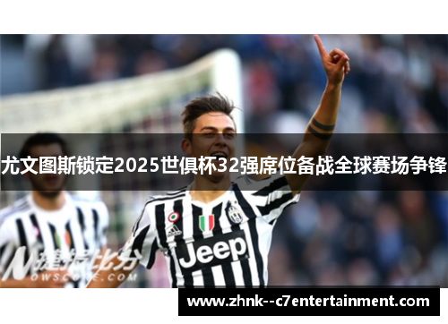 尤文图斯锁定2025世俱杯32强席位备战全球赛场争锋