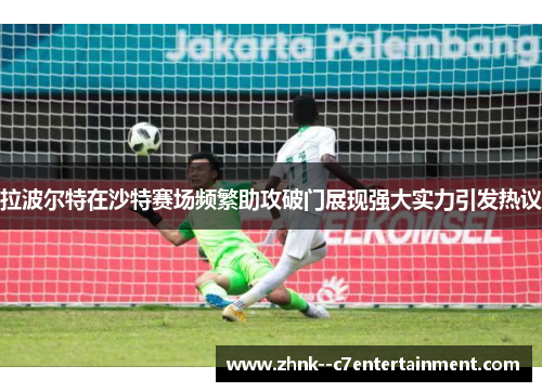 拉波尔特在沙特赛场频繁助攻破门展现强大实力引发热议