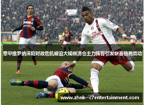 意甲维罗纳深陷财政危机被迫大规模清仓主力阵容引发联赛格局震动