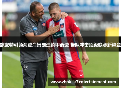施密特引领海登海姆创造德甲奇迹 带队冲击顶级联赛新篇章