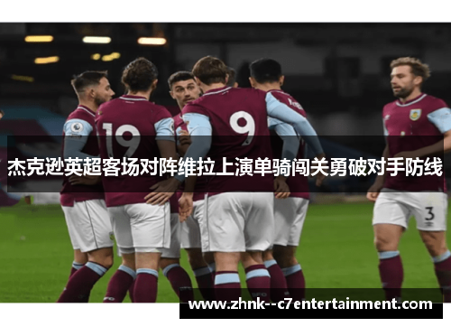 杰克逊英超客场对阵维拉上演单骑闯关勇破对手防线