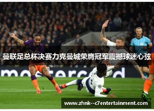 曼联足总杯决赛力克曼城荣膺冠军震撼球迷心弦
