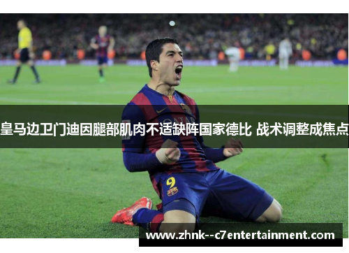 皇马边卫门迪因腿部肌肉不适缺阵国家德比 战术调整成焦点