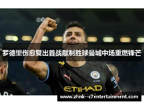 罗德里伤愈复出首战献制胜球曼城中场重燃锋芒