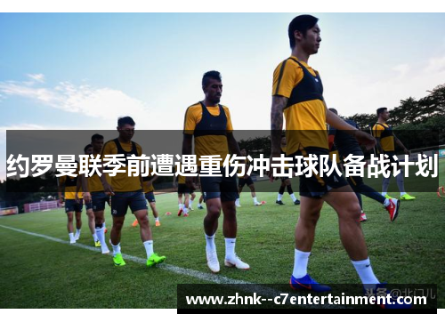 约罗曼联季前遭遇重伤冲击球队备战计划 约罗曼联季前遭遇重伤冲击球队备战计划