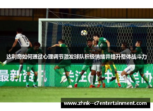 达利奇如何通过心理调节激发球队积极情绪并提升整体战斗力