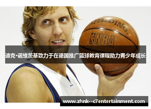 迪克·诺维茨基致力于在德国推广篮球教育课程助力青少年成长