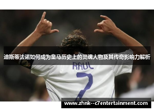 迪斯蒂法诺如何成为皇马历史上的灵魂人物及其传奇影响力解析