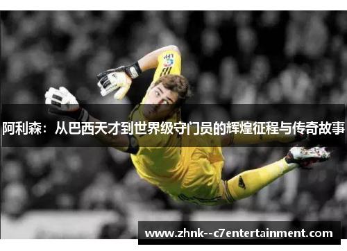 阿利森：从巴西天才到世界级守门员的辉煌征程与传奇故事