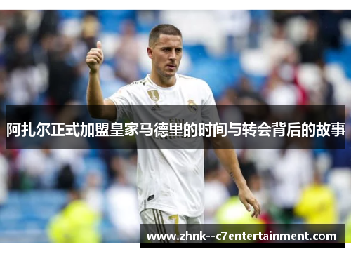 阿扎尔正式加盟皇家马德里的时间与转会背后的故事