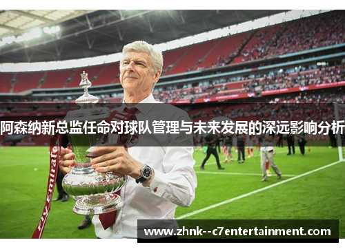 阿森纳新总监任命对球队管理与未来发展的深远影响分析