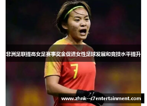 非洲足联提高女足赛事奖金促进女性足球发展和竞技水平提升