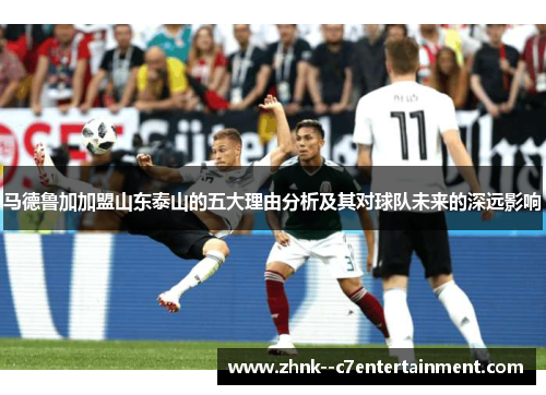 马德鲁加加盟山东泰山的五大理由分析及其对球队未来的深远影响