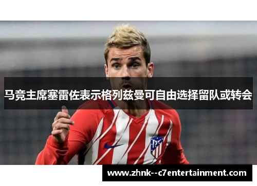 马竞主席塞雷佐表示格列兹曼可自由选择留队或转会