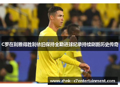 C罗在利雅得胜利依旧保持全勤进球纪录持续刷新历史传奇 C罗在利雅得胜利依旧保持全勤进球纪录持续刷新历史传奇