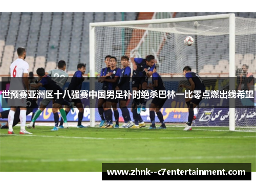世预赛亚洲区十八强赛中国男足补时绝杀巴林一比零点燃出线希望