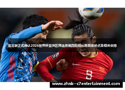 亚足联正式确认2026世界杯亚洲区预选赛第四阶段比赛具体地点及相关安排 亚足联正式确认2026世界杯亚洲区预选赛第四阶段比赛具体地点及相关安排