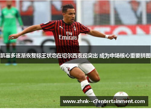 凯塞多逐渐恢复标王状态在切尔西表现突出 成为中场核心重要拼图 凯塞多逐渐恢复标王状态在切尔西表现突出 成为中场核心重要拼图