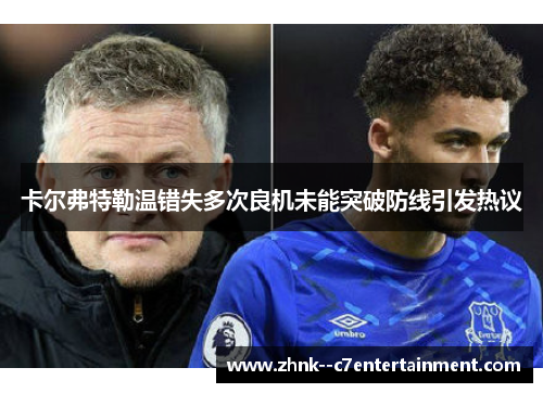 卡尔弗特勒温错失多次良机未能突破防线引发热议 卡尔弗特勒温错失多次良机未能突破防线引发热议