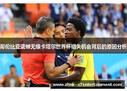 哥伦比亚遗憾无缘卡塔尔世界杯错失机会背后的原因分析 哥伦比亚遗憾无缘卡塔尔世界杯错失机会背后的原因分析