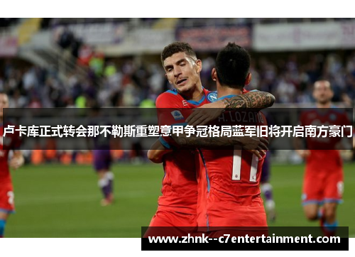 卢卡库正式转会那不勒斯重塑意甲争冠格局蓝军旧将开启南方豪门 卢卡库正式转会那不勒斯重塑意甲争冠格局蓝军旧将开启南方豪门