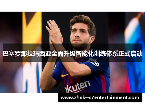 巴塞罗那拉玛西亚全面升级智能化训练体系正式启动 巴塞罗那拉玛西亚全面升级智能化训练体系正式启动